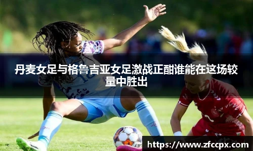 丹麦女足与格鲁吉亚女足激战正酣谁能在这场较量中胜出
